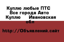 Куплю любые ПТС. - Все города Авто » Куплю   . Ивановская обл.